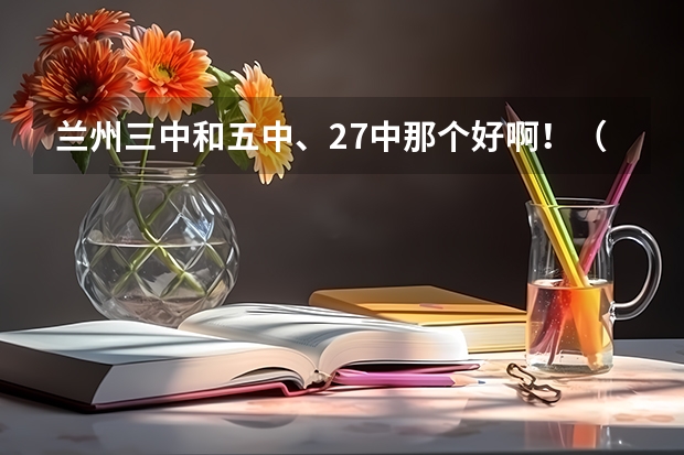 兰州三中和五中、27中那个好啊！（兰州27中离南关十字多远）