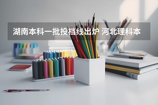 湖南本科一批投档线出炉 河北理科本科一批投档线