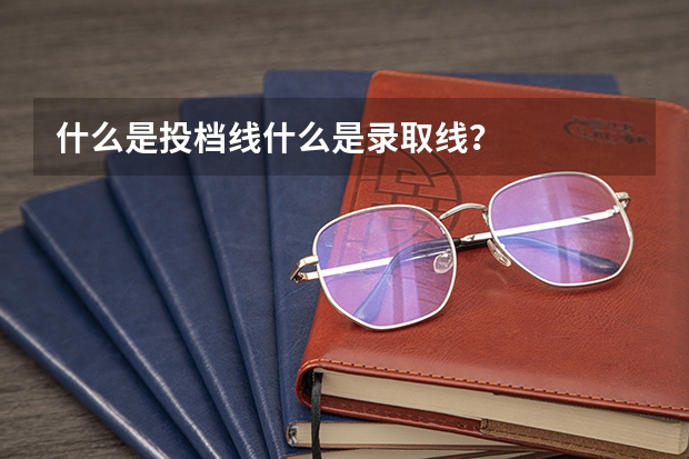 什么是投档线什么是录取线？