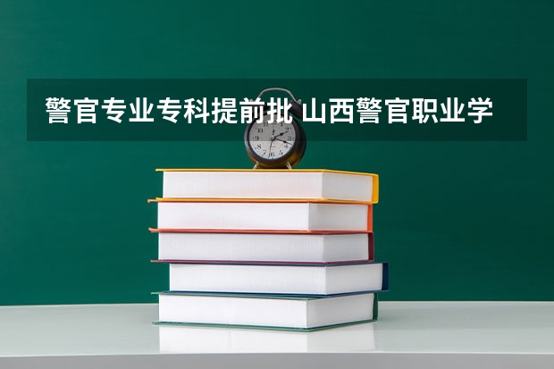 警官专业专科提前批 山西警官职业学院专科提前批和普通批学的专业有啥区别