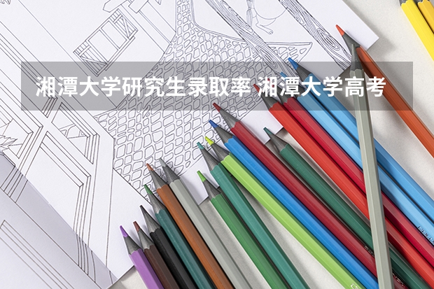 湘潭大学研究生录取率 湘潭大学高考录取分数线