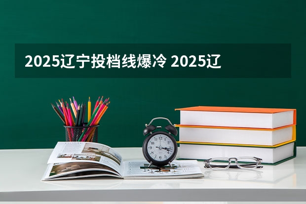 2025辽宁投档线爆冷 2025辽宁本科批投档线
