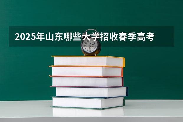2025年山东哪些大学招收春季高考考生