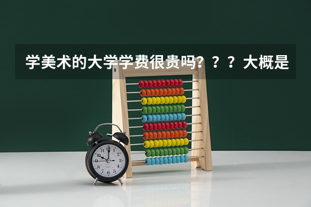 学美术的大学学费很贵吗???大概是多少包括住宿费和生活费
