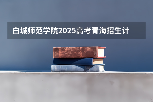 白城师范学院2025高考青海招生计划