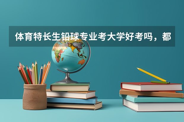 体育特长生铅球专业考大学好考吗，都能考什么大学。毕业后能从事什么工作