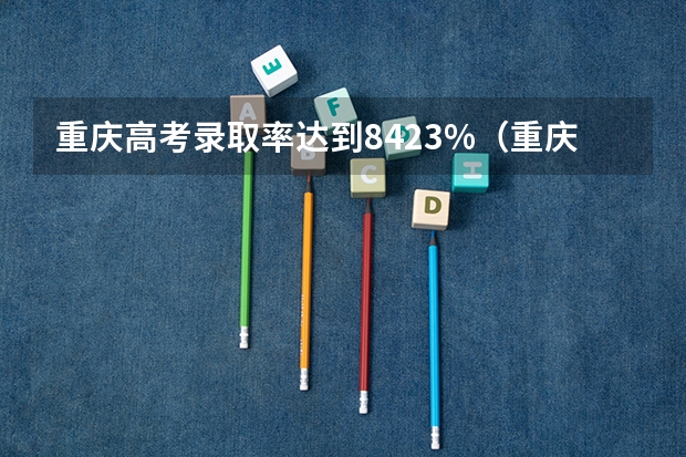 重庆高考录取率达到84.23%（重庆青木关中学高考录取率）