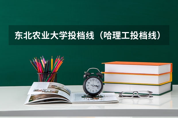 东北农业大学投档线（哈理工投档线）