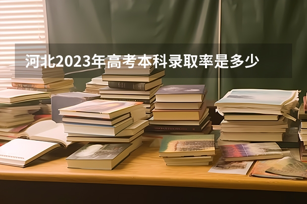 河北2023年高考本科录取率是多少？