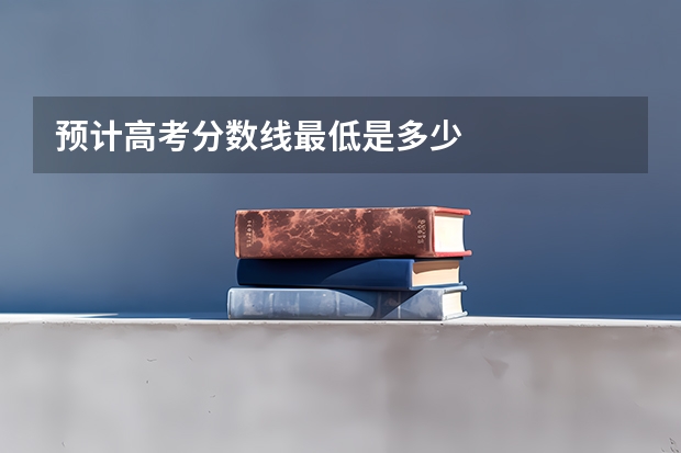 预计高考分数线最低是多少