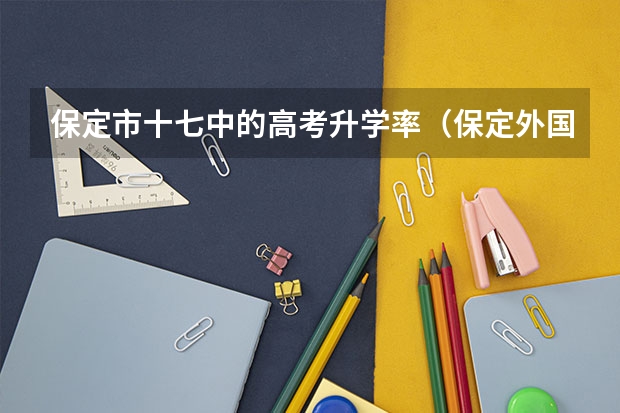 保定市十七中的高考升学率（保定外国语高考升学率）