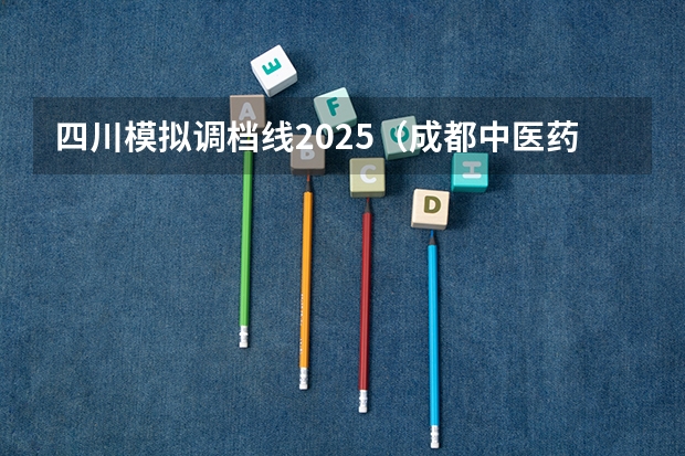 四川模拟调档线2025（成都中医药大学提前批分数线）