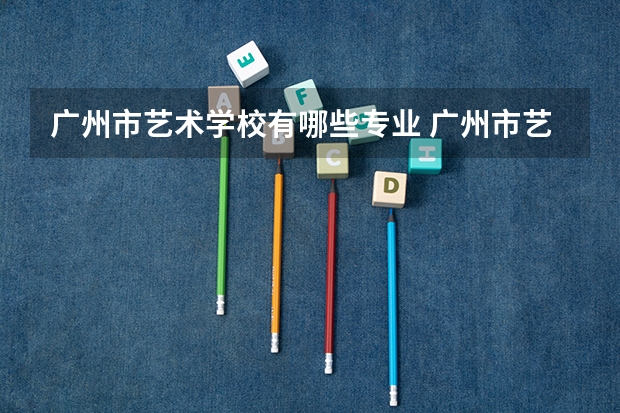 广州市艺术学校有哪些专业 广州市艺术学校就业选择