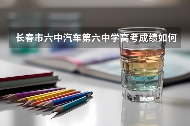 长春市六中汽车第六中学高考成绩如何呀？