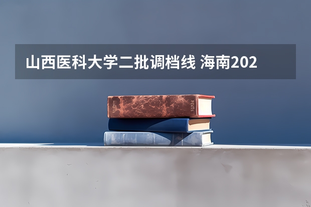 山西医科大学二批调档线 海南2024本科普通批院校专业组征集志愿投档线公布（含民族班和预科班）