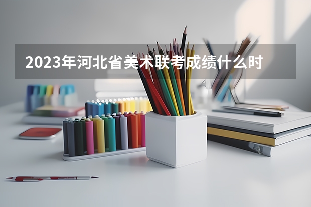2023年河北省美术联考成绩什么时候出