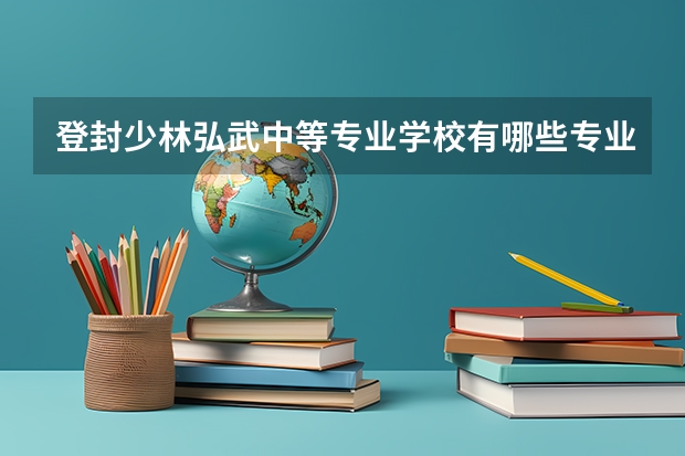 登封少林弘武中等专业学校有哪些专业 登封少林弘武中等专业学校就业选择