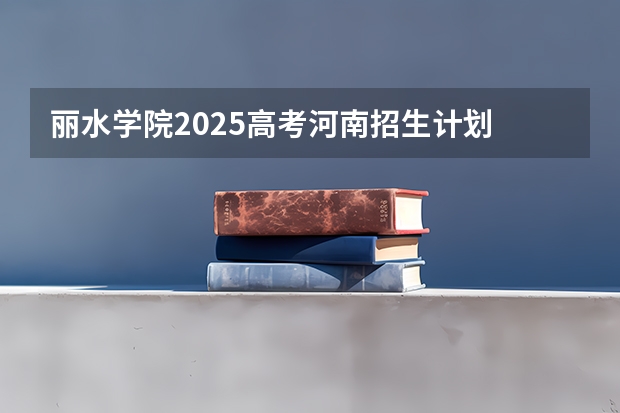 丽水学院2025高考河南招生计划