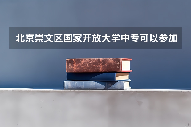 北京崇文区国家开放大学中专可以参加普通高考吗考全日制大专录取概率