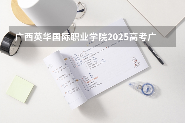广西英华国际职业学院2025高考广东招生计划