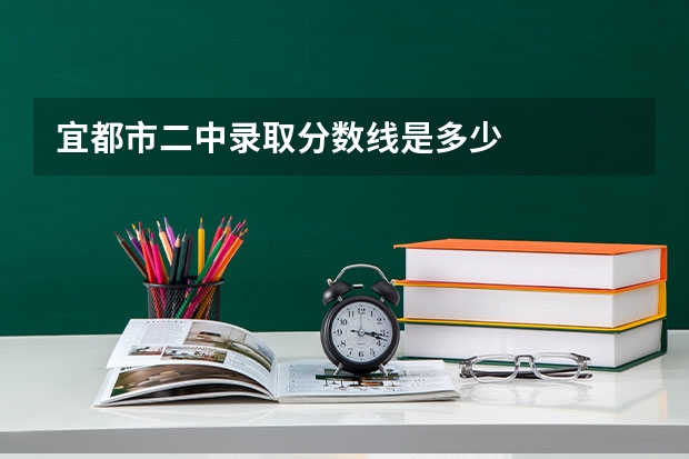 宜都市二中录取分数线是多少