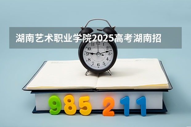 湖南艺术职业学院2025高考湖南招生计划
