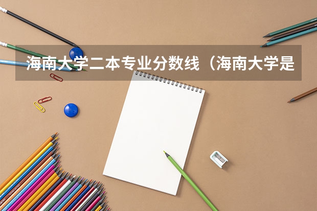 海南大学二本专业分数线（海南大学是几本）