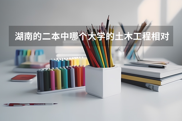 湖南的二本中哪个大学的土木工程相对较好？