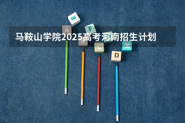 马鞍山学院2025高考河南招生计划