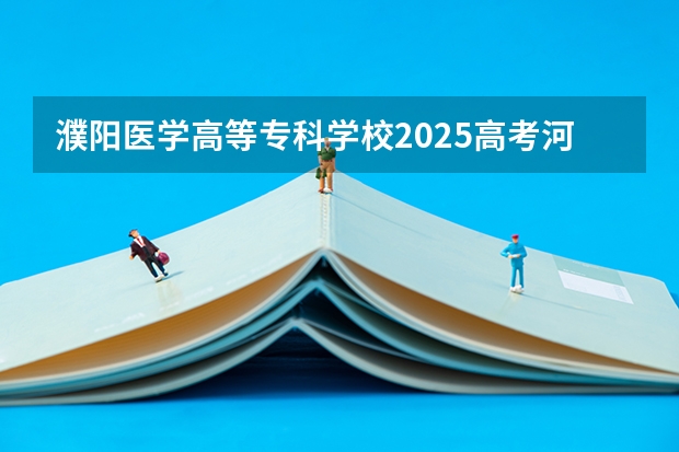 濮阳医学高等专科学校2025高考河南招生计划