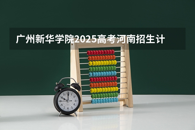 广州新华学院2025高考河南招生计划