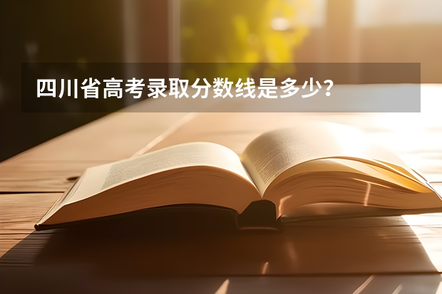 四川省高考录取分数线是多少？