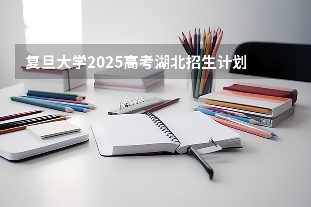 复旦大学2025高考湖北招生计划