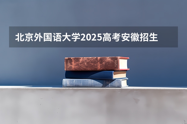北京外国语大学2025高考安徽招生计划