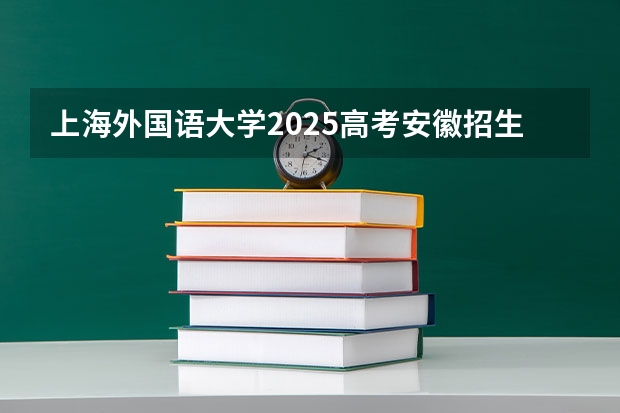 上海外国语大学2025高考安徽招生计划