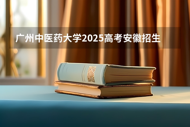 广州中医药大学2025高考安徽招生计划