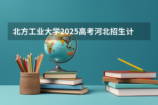 北方工业大学2025高考河北招生计划