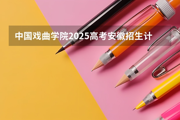 中国戏曲学院2025高考安徽招生计划