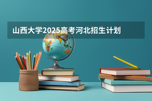 山西大学2025高考河北招生计划