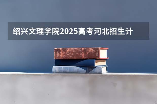 绍兴文理学院2025高考河北招生计划