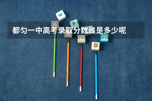都匀一中高考录取分数线是多少呢