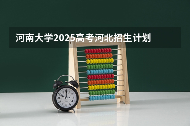 河南大学2025高考河北招生计划
