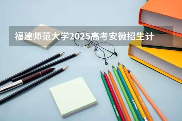 福建师范大学2025高考安徽招生计划