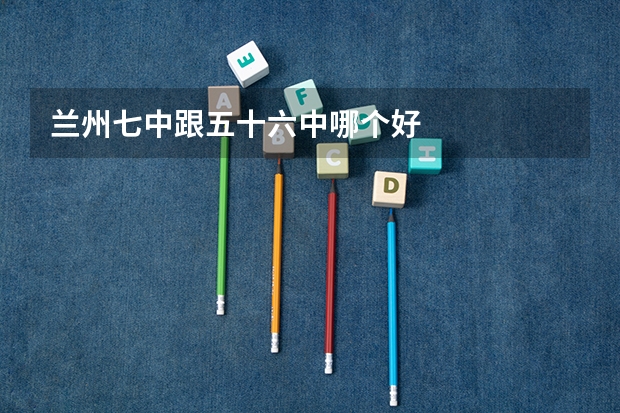 兰州七中跟五十六中哪个好