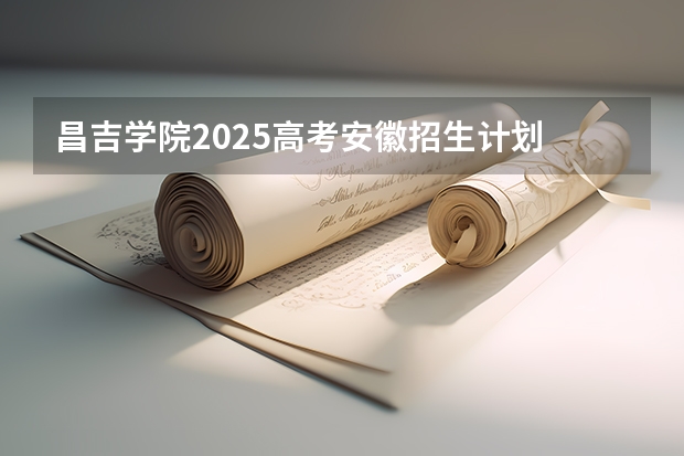 昌吉学院2025高考安徽招生计划