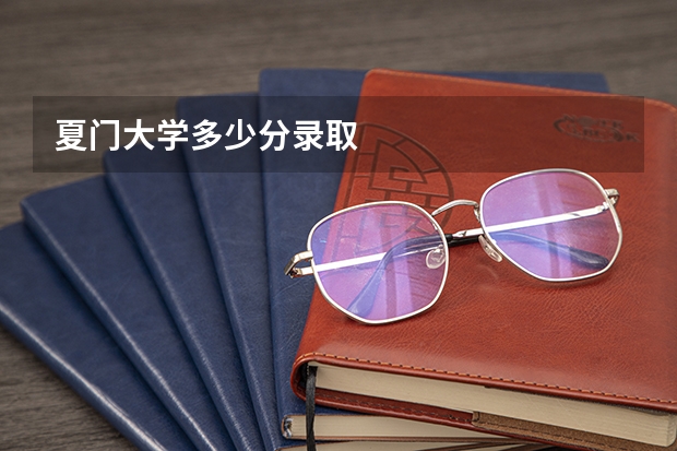 夏门大学多少分录取