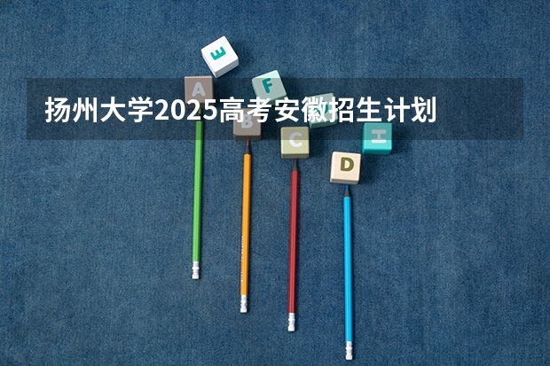 扬州大学2025高考安徽招生计划