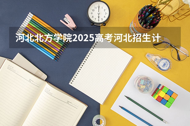 河北北方学院2025高考河北招生计划