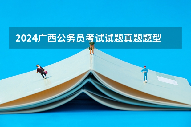 2024广西公务员考试试题真题题型有哪些