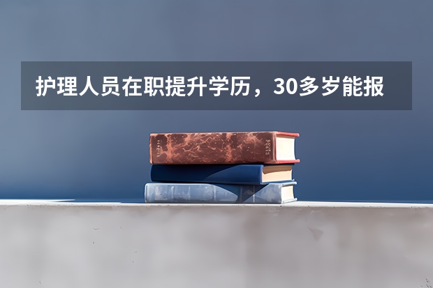 护理人员在职提升学历，30多岁能报成考吗
